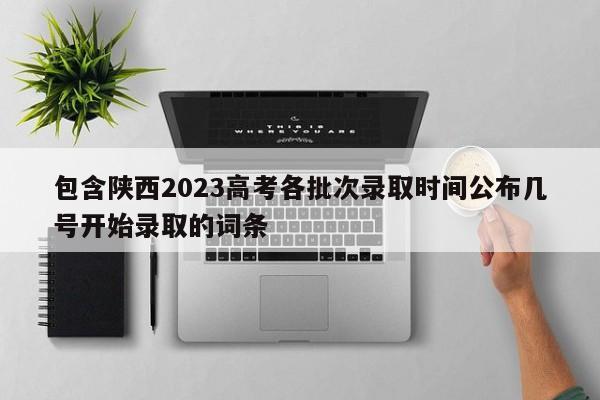 包含陕西2023高考各批次录取时间公布几号开始录取的词条-第1张图片