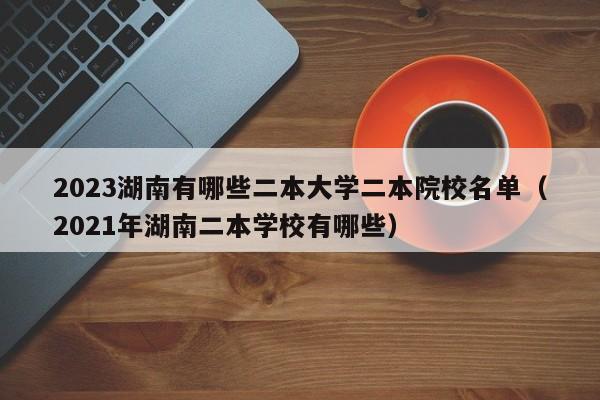 2023湖南有哪些二本大学二本院校名单（2021年湖南二本学校有哪些）-第1张图片