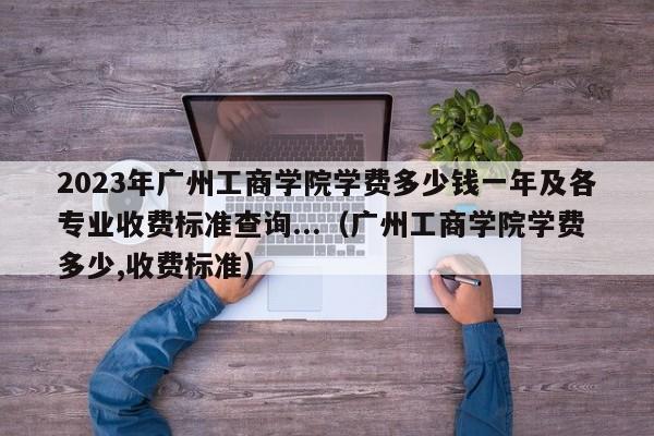 2023年广州工商学院学费多少钱一年及各专业收费标准查询...（广州工商学院学费多少,收费标准）-第1张图片