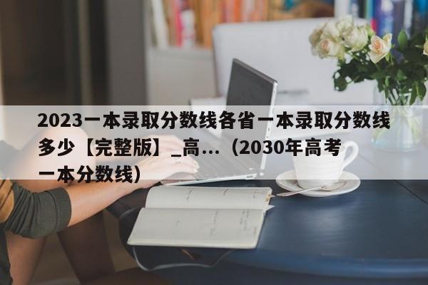 2023一本录取分数线各省一本录取分数线多少【完整版】_高...（2030年高考一本分数线）-第1张图片