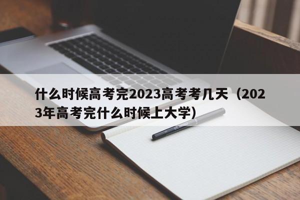 什么时候高考完2023高考考几天（2023年高考完什么时候上大学）-第1张图片