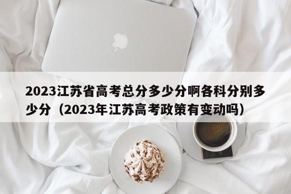 2023江苏省高考总分多少分啊各科分别多少分（2023年江苏高考政策有变动吗）-第1张图片