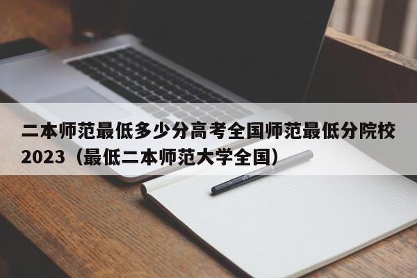 二本师范最低多少分高考全国师范最低分院校2023（最低二本师范大学全国）-第1张图片