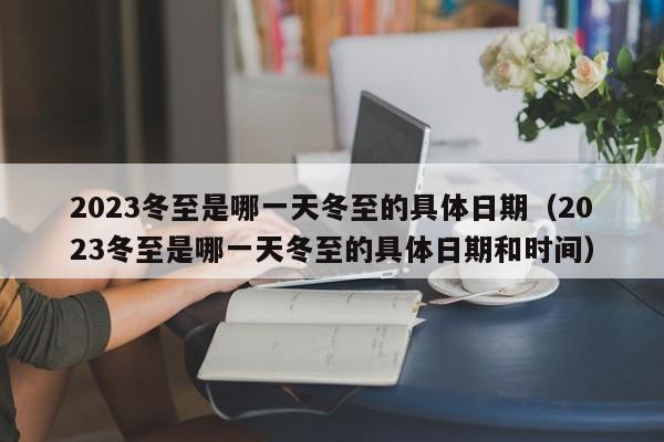 2023冬至是哪一天冬至的具体日期（2023冬至是哪一天冬至的具体日期和时间）-第1张图片