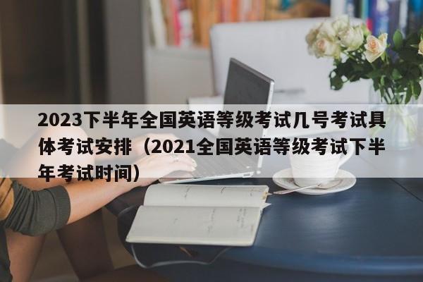 2023下半年全国英语等级考试几号考试具体考试安排（2021全国英语等级考试下半年考试时间）-第1张图片