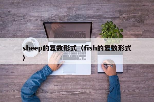 sheep的复数形式（fish的复数形式）-第1张图片