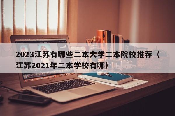 2023江苏有哪些二本大学二本院校推荐（江苏2021年二本学校有哪）-第1张图片