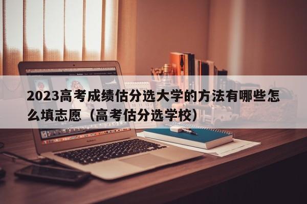 2023高考成绩估分选大学的方法有哪些怎么填志愿（高考估分选学校）-第1张图片