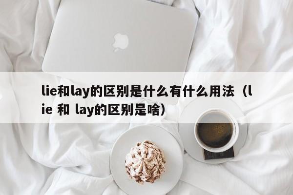 lie和lay的区别是什么有什么用法（lie 和 lay的区别是啥）-第1张图片