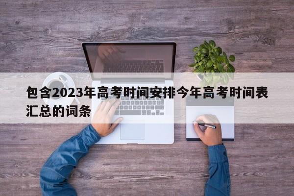 包含2023年高考时间安排今年高考时间表汇总的词条-第1张图片