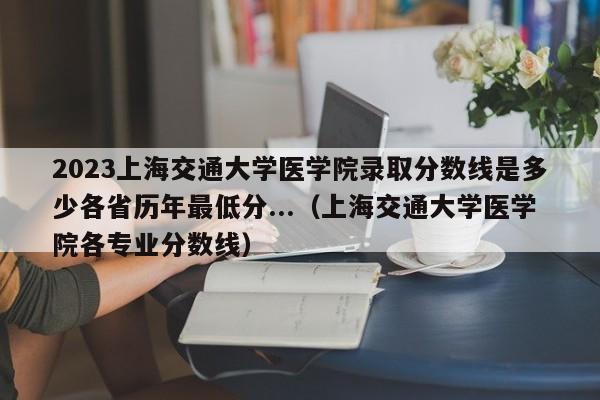 2023上海交通大学医学院录取分数线是多少各省历年最低分...（上海交通大学医学院各专业分数线）-第1张图片