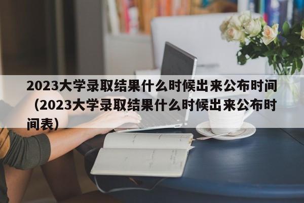 2023大学录取结果什么时候出来公布时间（2023大学录取结果什么时候出来公布时间表）-第1张图片