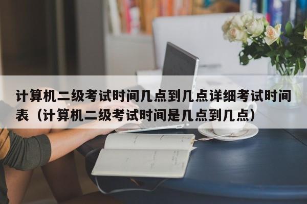 计算机二级考试时间几点到几点详细考试时间表（计算机二级考试时间是几点到几点）-第1张图片