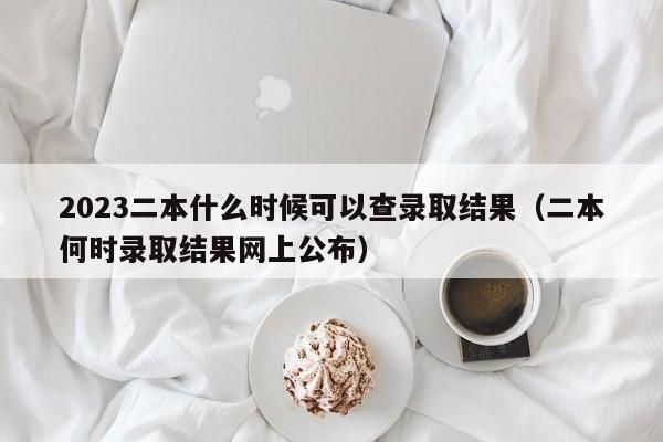 2023二本什么时候可以查录取结果（二本何时录取结果网上公布）-第1张图片