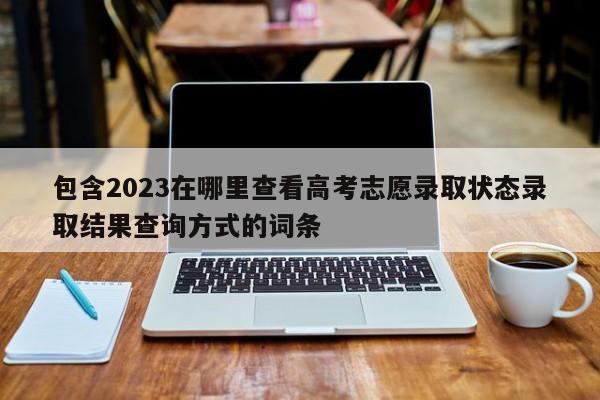 包含2023在哪里查看高考志愿录取状态录取结果查询方式的词条-第1张图片