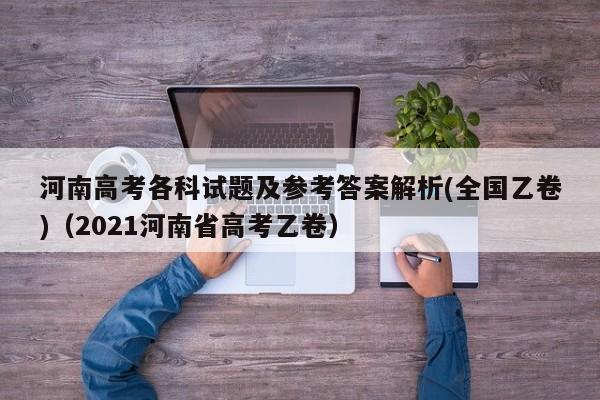 河南高考各科试题及参考答案解析(全国乙卷)（2021河南省高考乙卷）-第1张图片