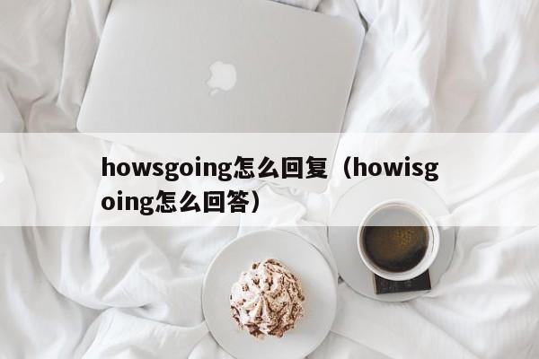 howsgoing怎么回复（howisgoing怎么回答）-第1张图片