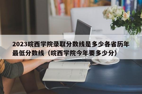 2023皖西学院录取分数线是多少各省历年最低分数线（皖西学院今年要多少分）-第1张图片