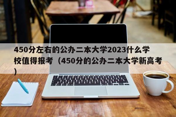 450分左右的公办二本大学2023什么学校值得报考（450分的公办二本大学新高考）-第1张图片