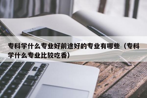 专科学什么专业好前途好的专业有哪些（专科学什么专业比较吃香）-第1张图片