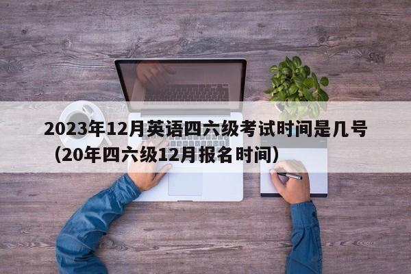 2023年12月英语四六级考试时间是几号（20年四六级12月报名时间）-第1张图片