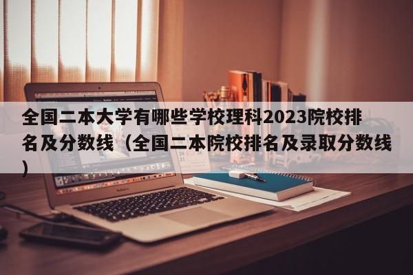 全国二本大学有哪些学校理科2023院校排名及分数线（全国二本院校排名及录取分数线）-第1张图片