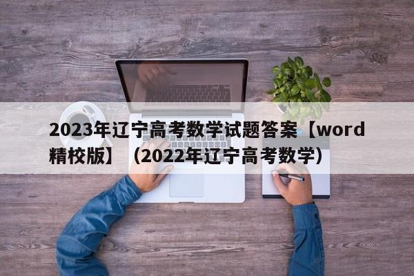 2023年辽宁高考数学试题答案【word精校版】（2022年辽宁高考数学）-第1张图片