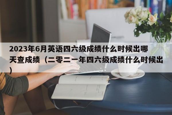 2023年6月英语四六级成绩什么时候出哪天查成绩（二零二一年四六级成绩什么时候出）-第1张图片