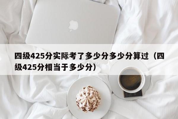 四级425分实际考了多少分多少分算过（四级425分相当于多少分）-第1张图片