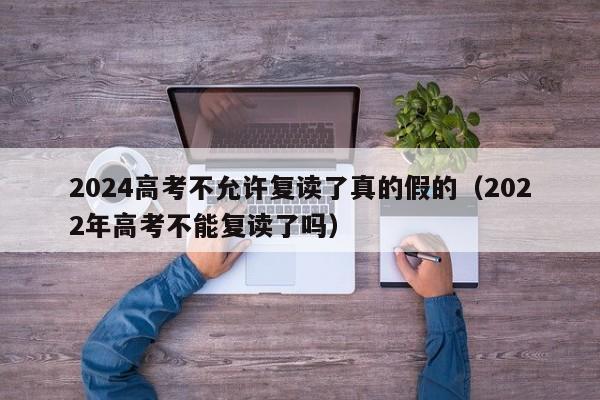 2024高考不允许复读了真的假的（2022年高考不能复读了吗）-第1张图片