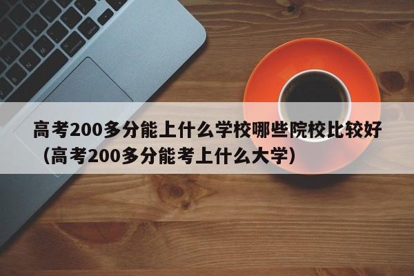 高考200多分能上什么学校哪些院校比较好（高考200多分能考上什么大学）-第1张图片