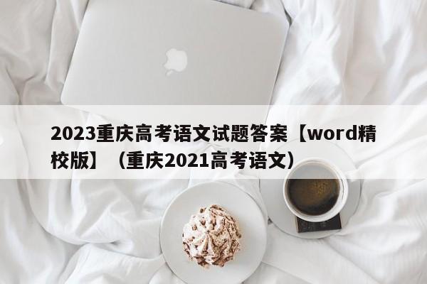2023重庆高考语文试题答案【word精校版】（重庆2021高考语文）-第1张图片