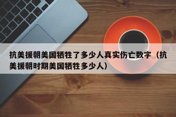 抗美援朝美国牺牲了多少人真实伤亡数字（抗美援朝时期美国牺牲多少人）-第1张图片