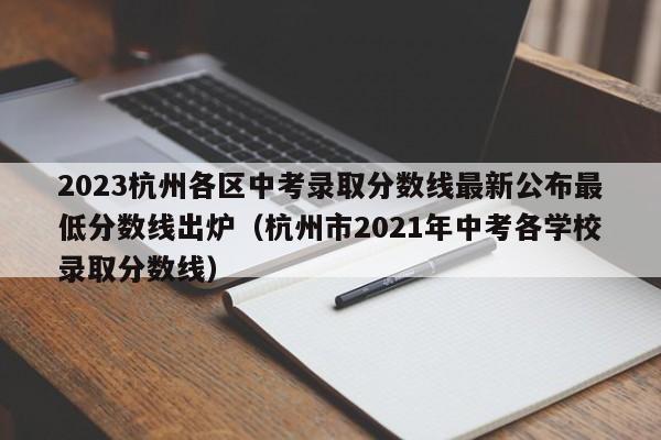 2023杭州各区中考录取分数线最新公布最低分数线出炉（杭州市2021年中考各学校录取分数线）-第1张图片