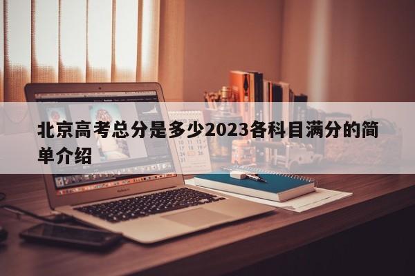 北京高考总分是多少2023各科目满分的简单介绍-第1张图片