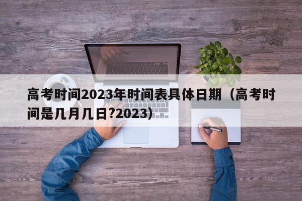 高考时间2023年时间表具体日期（高考时间是几月几日?2023）-第1张图片