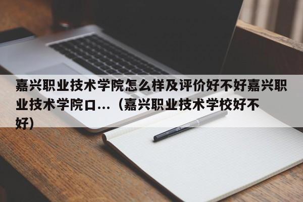 嘉兴职业技术学院怎么样及评价好不好嘉兴职业技术学院口...（嘉兴职业技术学校好不好）-第1张图片