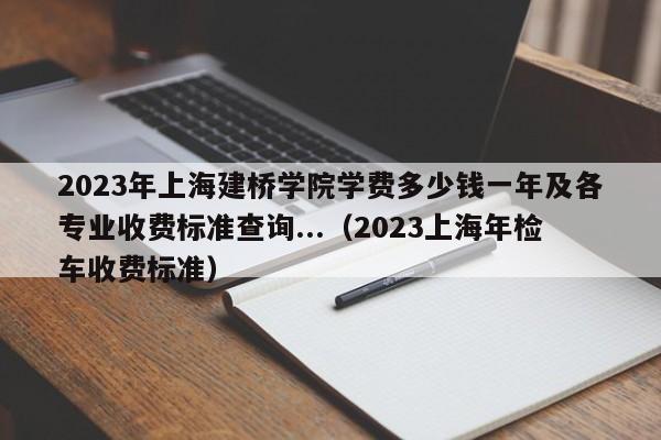 2023年上海建桥学院学费多少钱一年及各专业收费标准查询...（2023上海年检车收费标准）-第1张图片