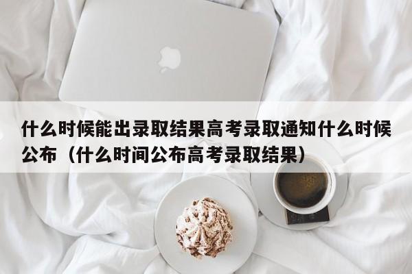 什么时候能出录取结果高考录取通知什么时候公布（什么时间公布高考录取结果）-第1张图片