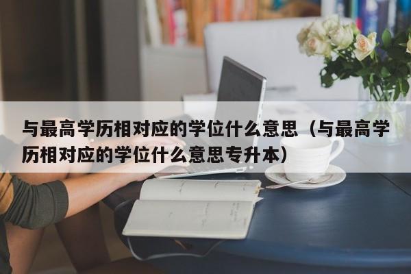 与最高学历相对应的学位什么意思（与最高学历相对应的学位什么意思专升本）-第1张图片