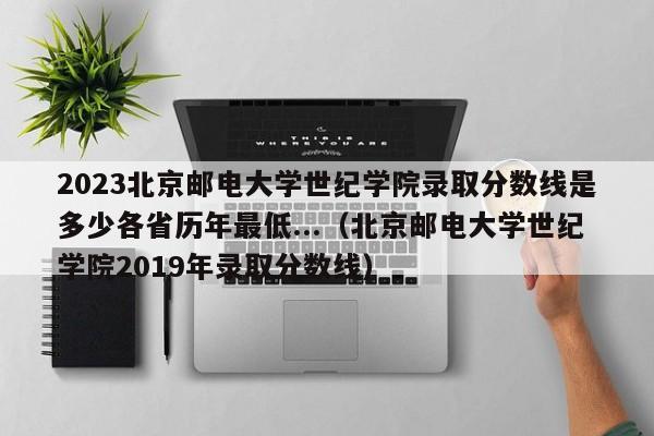 2023北京邮电大学世纪学院录取分数线是多少各省历年最低...（北京邮电大学世纪学院2019年录取分数线）-第1张图片