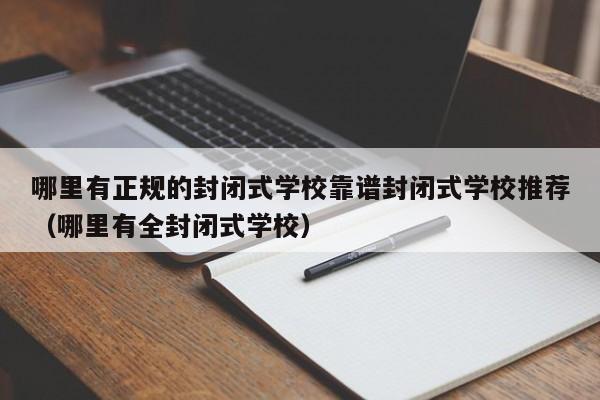 哪里有正规的封闭式学校靠谱封闭式学校推荐（哪里有全封闭式学校）-第1张图片