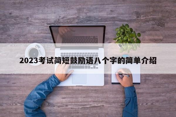 2023考试简短鼓励语八个字的简单介绍-第1张图片