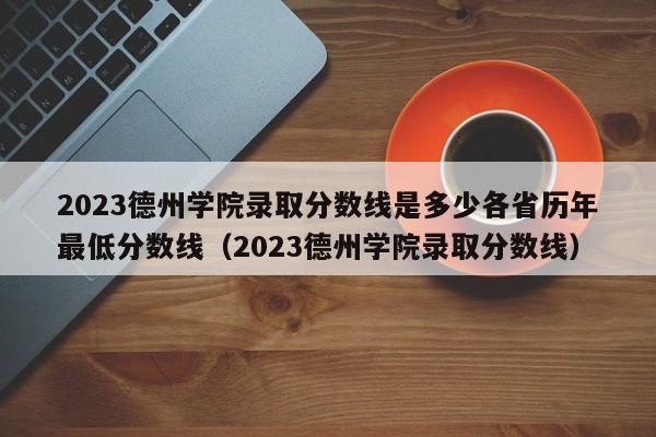 2023德州学院录取分数线是多少各省历年最低分数线（2023德州学院录取分数线）-第1张图片