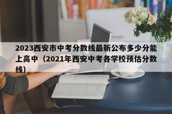 2023西安市中考分数线最新公布多少分能上高中（2021年西安中考各学校预估分数线）-第1张图片