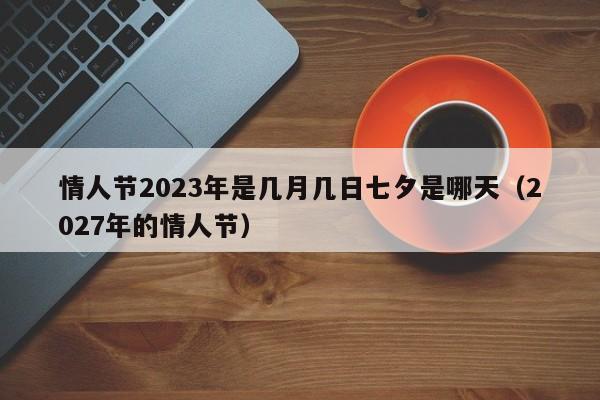 情人节2023年是几月几日七夕是哪天（2027年的情人节）-第1张图片