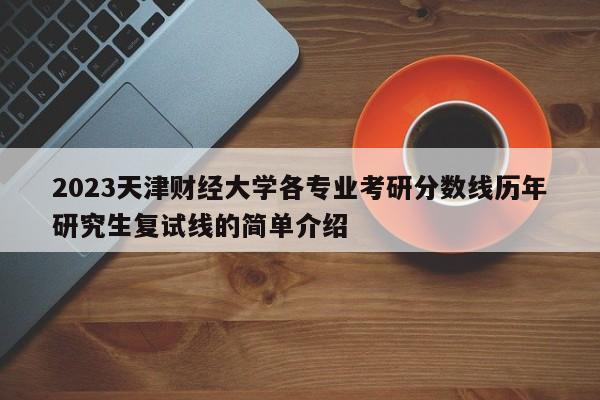 2023天津财经大学各专业考研分数线历年研究生复试线的简单介绍-第1张图片