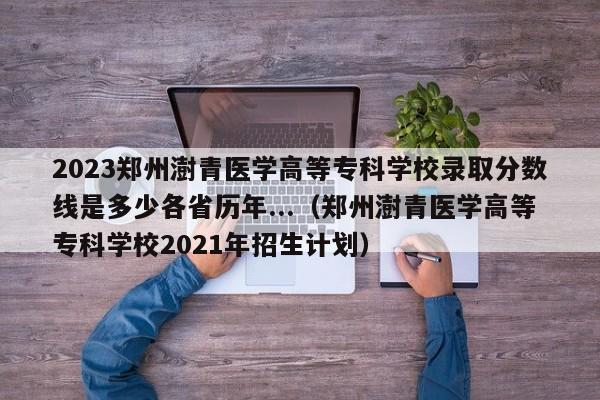 2023郑州澍青医学高等专科学校录取分数线是多少各省历年...（郑州澍青医学高等专科学校2021年招生计划）-第1张图片