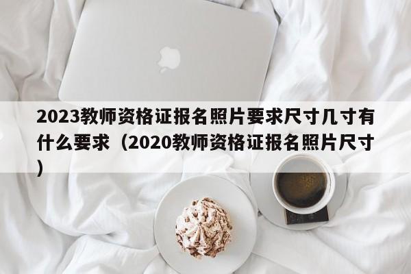 2023教师资格证报名照片要求尺寸几寸有什么要求（2020教师资格证报名照片尺寸）-第1张图片