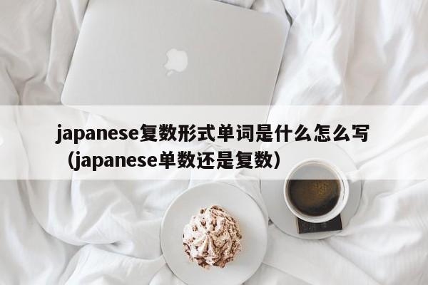 japanese复数形式单词是什么怎么写（japanese单数还是复数）-第1张图片